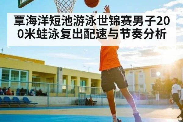 覃海洋短池游泳世锦赛男子200米蛙泳复出配速与节奏分析
